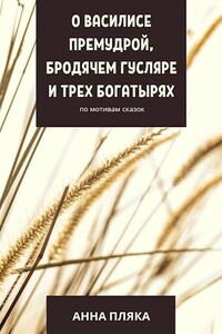 О Василисе Премудрой, бродячем гусляре и трех богатырях - Анна Дмитриевна Пляка