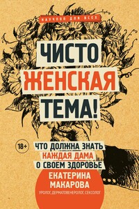 Чисто женская тема! Что должна знать каждая дама о своем здоровье - Екатерина Вячеславовна Макарова