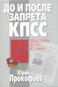 До и после запрета КПСС. Первый секретарь МГК КПСС вспоминает... - Юрий Анатольевич Прокофьев