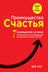 Преимущество счастья. 7 принципов успеха по результатам исследований компаний из списка Fortune - Шон Ачор