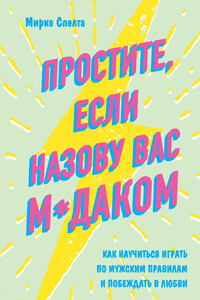 Простите, если назову вас м*даком. Как научиться играть по мужским правилам и побеждать в любви - Мирко Спелта