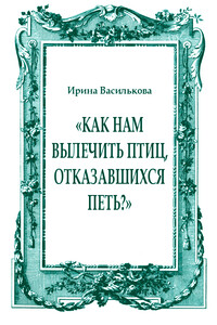 «Как нам вылечить птиц, отказавшихся петь?» - Ирина Васильевна Василькова