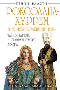 Роксолана-Хуррем и ее «Великолепный век». Тайны гарема и Стамбульского двора - Наталья Павловна Павлищева