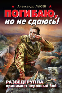 Погибаю, но не сдаюсь! Разведгруппа принимает неравный бой - Александр Владимирович Лысёв