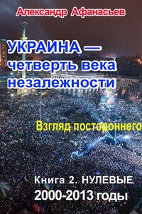 Украина – четверть века незалежности. Взгляд постороннего. Книга 2. Нулевые. 2000 – 2013 - Александр Афанасьев