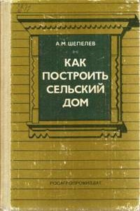 Как построить сельский дом - Александр Михайлович Шепелев