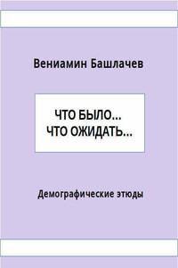 Что было… Что ожидать… Демографические этюды - Вениамин Анатольевич Башлачёв