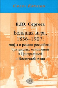 Большая игра, 1856–1907: мифы и реалии российско-британских отношений в Центральной и Восточной Азии - Евгений Юрьевич Сергеев