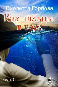 Как пальцы в воде. Часть 2 - Виолетта Николаевна Горлова