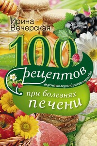 100 рецептов при болезнях печени. Вкусно, полезно, душевно, целебно - Ирина Вечерская