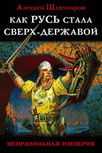 Как Русь стала Сверх-Державой. «Неправильная Империя» - Алексей Геннадьевич Шляхторов