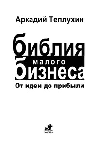 Теплухин А. - Библия малого бизнеса. От идеи до прибыли - 2010 - Аркадий Викторович Теплухин