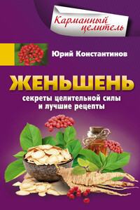 Женьшень. Секреты целительной силы и лучшие рецепты - Юрий Михайлович Константинов