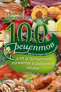 100 рецептов для улучшения памяти и работы мозга. Вкусно, полезно, душевно, целебно - Ирина Вечерская