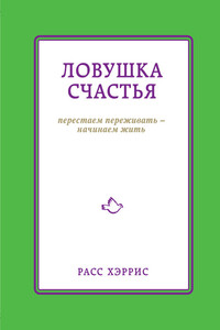 Ловушка счастья. Перестаем переживать – начинаем жить - Расс Хэррис