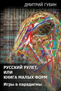 Русский рулет, или Книга малых форм. Игры в парадигмы - Дмитрий Павлович Губин