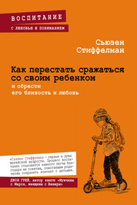 Как перестать сражаться со своим ребенком и обрести его близость и любовь - Сьюзен Стиффелман