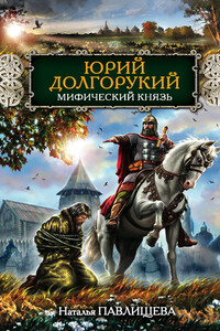 Юрий Долгорукий. Мифический князь - Наталья Павловна Павлищева