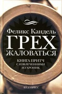 Грех жаловаться. Книга притч с извлечениями из хроник - Феликс Соломонович Кандель