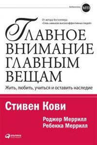 Главное внимание — главным вещам: Жить, любить, учиться и оставить наследие - Стивен Р Кови