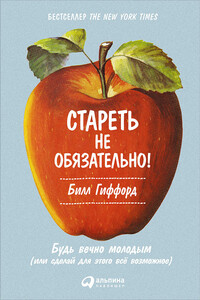 Стареть не обязательно! Будь вечно молодым (или сделай для этого всё возможное) - Билл Гиффорд