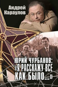 Юрий Чурбанов: «Я расскажу все как было…» - Андрей Викторович Караулов