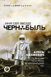 …Имя сей звезде Чернобыль. К 35-летию катастрофы на Чернобыльской АЭС - Алесь Адамович