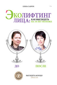 Эколифтинг лица: как выглядеть на 10 лет моложе - Елена Петровна Савчук