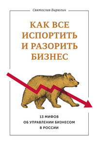 Как все испортить и разорить бизнес. 13 мифов об управлении бизнесом в России - Святослав Борисович Бирюлин