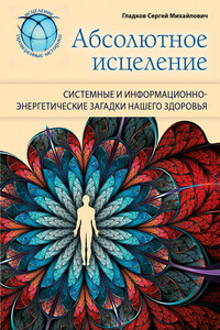 Абсолютное исцеление. Системные и информационно-энергетические загадки нашего здоровья - Сергей Михайлович Гладков