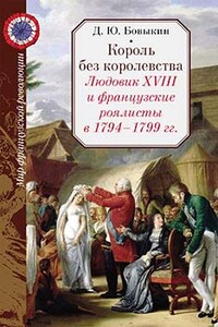 Король без королевства. Людовик XVIII и французские роялисты в 1794 - 1799 гг. - Дмитрий Юрьевич Бовыкин