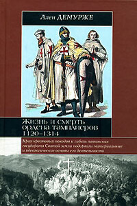 Жизнь и смерть ордена тамплиеров, 1120-1314 - Ален Демурже