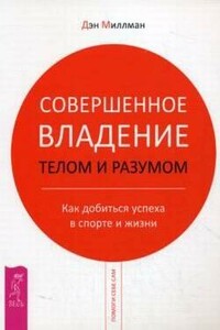 Совершенное владение телом и разумом. Как добиться успеха в спорте и жизни - Дэн Миллман