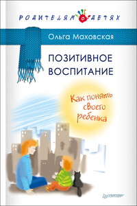 Позитивное воспитание. Как понять своего ребенка - Ольга Ивановна Маховская