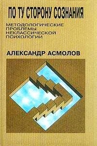 По ту сторону сознания: методологические проблемы неклассической психологии - Александр Григорьевич Асмолов