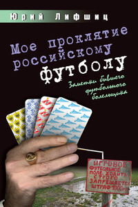 Мое проклятие российскому футболу. Заметки бывшего футбольного болельщика - Юрий Иосифович Лифшиц