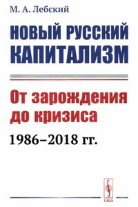 Новый русский капитализм. От зарождения до кризиса 1986-2018 гг. - Максим Александрович Лебский