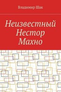 Неизвестный Нестор Махно - Владимир Шак