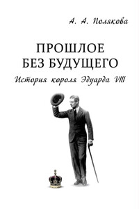 Прошлое без будущего. История короля Эдуарда VIII - Арина Александровна Полякова