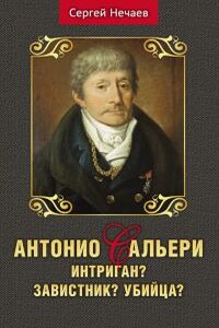 Антонио Сальери. Интриган? Завистник? Убийца? - Сергей Юрьевич Нечаев