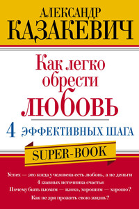 Как легко обрести любовь: 4 эффективных шага - Александр Владимирович Казакевич