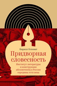 Придворная словесность: институт литературы и конструкции абсолютизма в России середины XVIII века - Кирилл Александрович Осповат