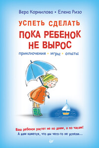 Успеть сделать, пока ребенок не вырос. Приключения, игры, опыты - Елена Александровна Ризо