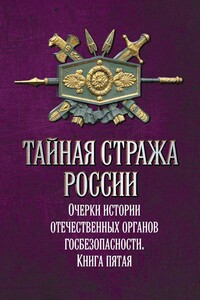 Тайная стража России. Очерки истории отечественных органов госбезопасности. Книга 5 - Коллектив Авторов