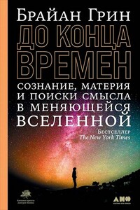 До конца времен. Сознание, материя и поиски смысла в меняющейся Вселенной - Брайан Грин