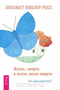 Жизнь, смерть и жизнь после смерти. Что нам известно? - Элизабет Кюблер-Росс