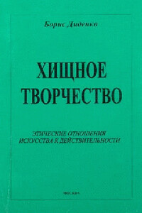 Хищное творчество: этические отношения искусства к действительности - Борис Диденко