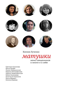 Матушки: Жены священников о жизни и о себе - Ксения Валерьевна Лученко