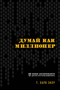 Думай как миллионер. 17 уроков состоятельности для тех, кто готов разбогатеть - Харв Т Экер