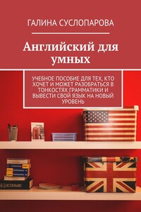 Английский для умных. Учебное пособие для тех, кто хочет и может разобраться в тонкостях грамматики и вывести свой язык на новый уровень - Галина Дмитриевна Суслопарова